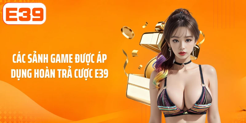 Các sảnh game được áp dụng hoàn trả cược E39