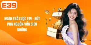 Hoàn Trả Cược E39 - Bứt Phá Nguồn Vốn Siêu Khủng