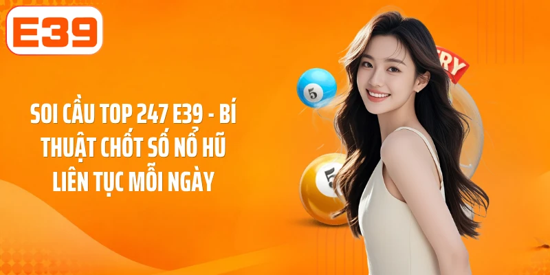Soi cầu top 247 E39 - Bí thuật chốt số nổ hũ liên tục mỗi ngày
